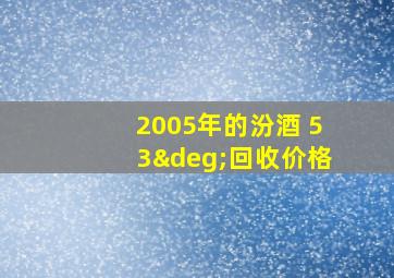 2005年的汾酒 53°回收价格